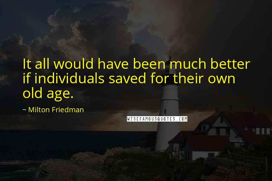 Milton Friedman Quotes: It all would have been much better if individuals saved for their own old age.