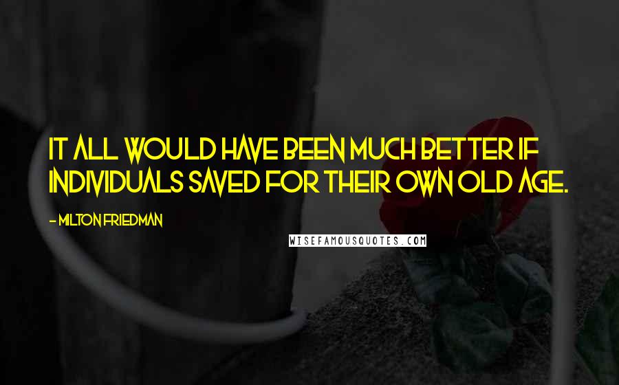 Milton Friedman Quotes: It all would have been much better if individuals saved for their own old age.