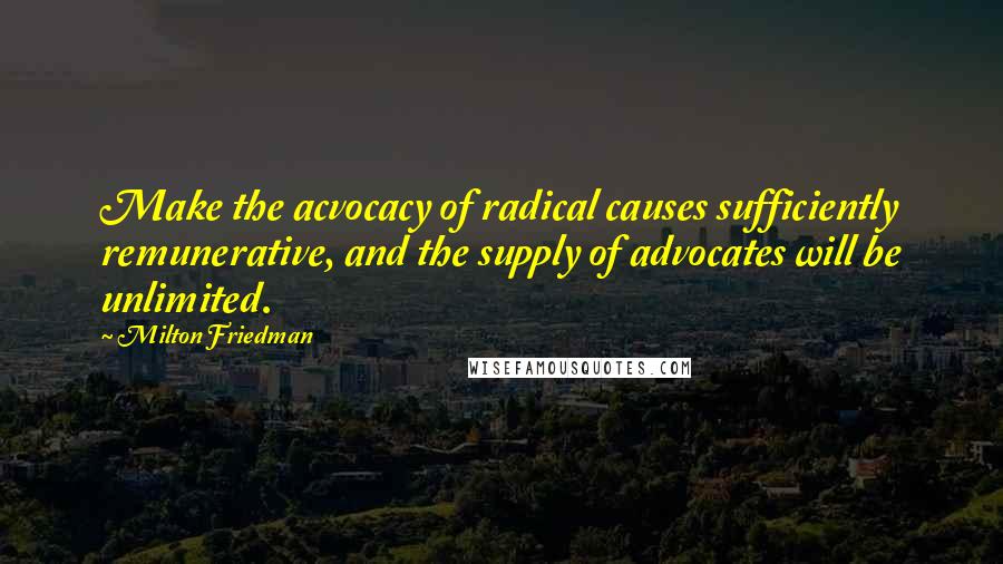 Milton Friedman Quotes: Make the acvocacy of radical causes sufficiently remunerative, and the supply of advocates will be unlimited.