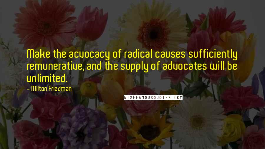 Milton Friedman Quotes: Make the acvocacy of radical causes sufficiently remunerative, and the supply of advocates will be unlimited.