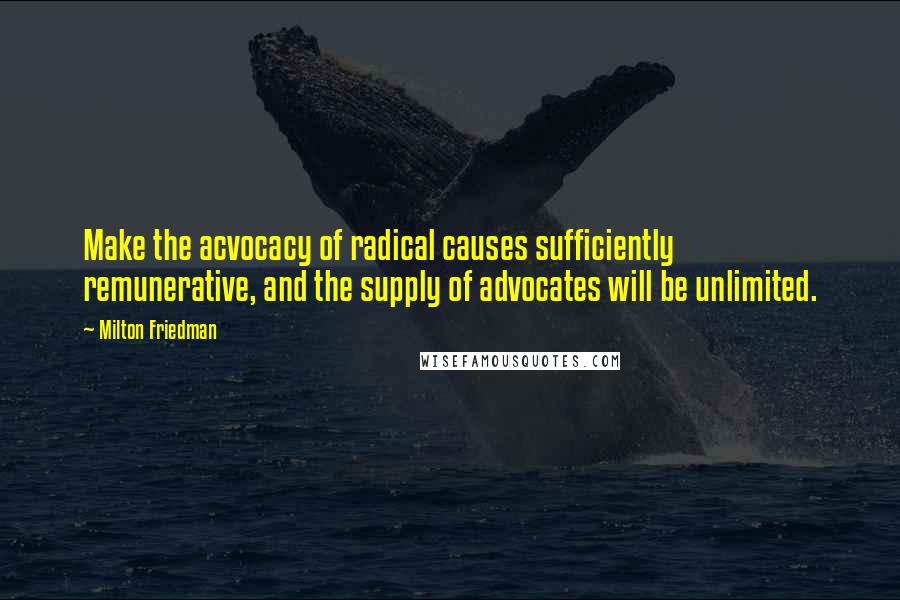 Milton Friedman Quotes: Make the acvocacy of radical causes sufficiently remunerative, and the supply of advocates will be unlimited.