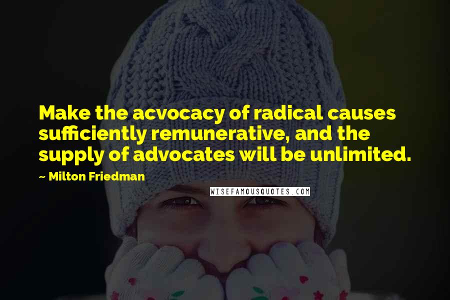 Milton Friedman Quotes: Make the acvocacy of radical causes sufficiently remunerative, and the supply of advocates will be unlimited.