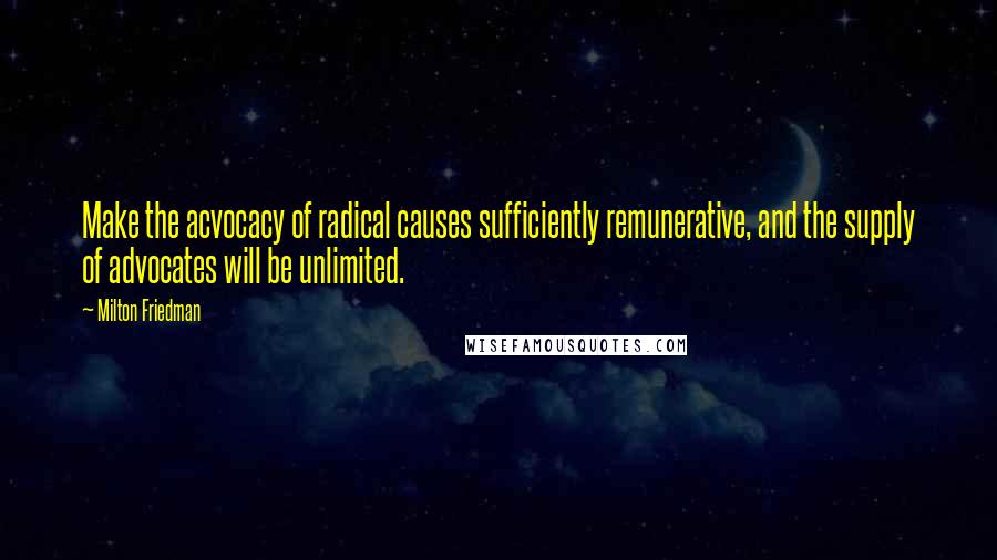 Milton Friedman Quotes: Make the acvocacy of radical causes sufficiently remunerative, and the supply of advocates will be unlimited.