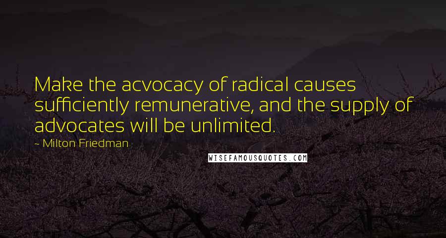 Milton Friedman Quotes: Make the acvocacy of radical causes sufficiently remunerative, and the supply of advocates will be unlimited.