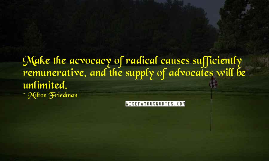 Milton Friedman Quotes: Make the acvocacy of radical causes sufficiently remunerative, and the supply of advocates will be unlimited.