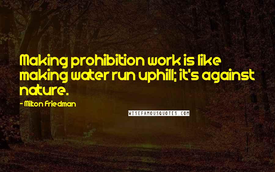 Milton Friedman Quotes: Making prohibition work is like making water run uphill; it's against nature.