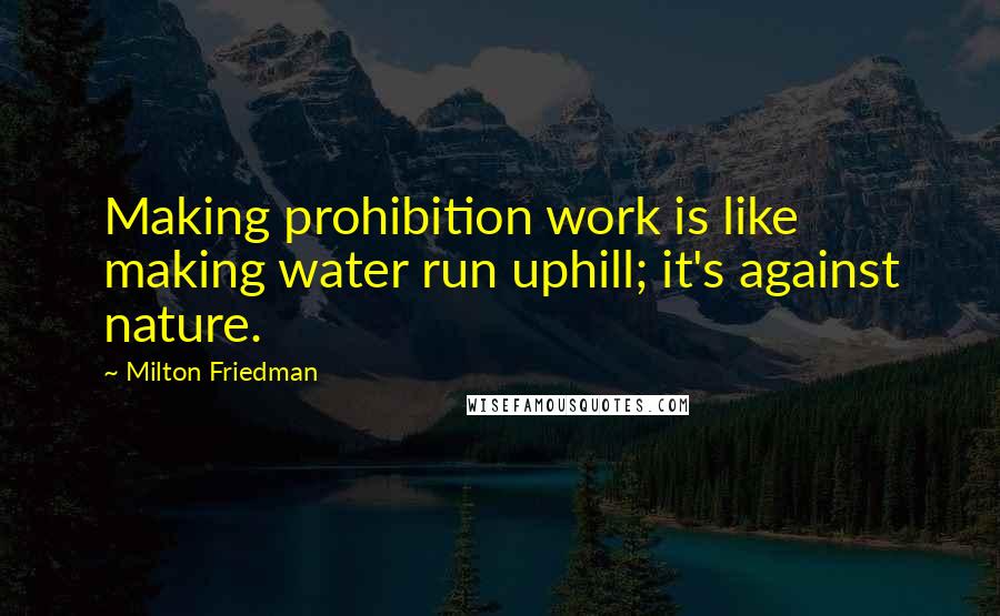 Milton Friedman Quotes: Making prohibition work is like making water run uphill; it's against nature.