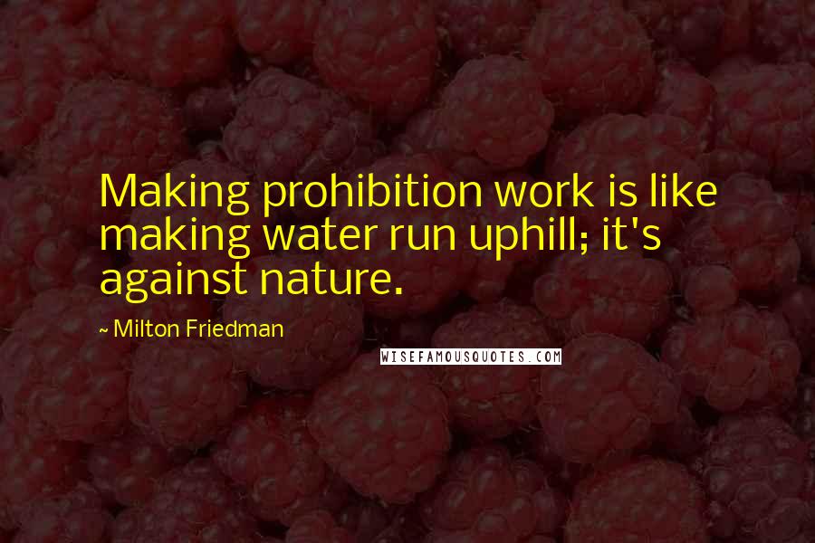 Milton Friedman Quotes: Making prohibition work is like making water run uphill; it's against nature.