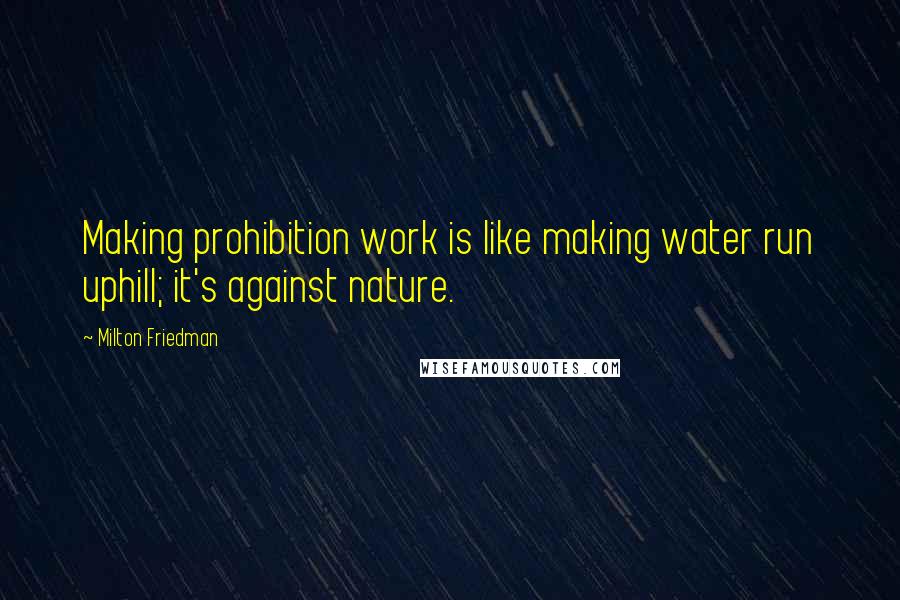 Milton Friedman Quotes: Making prohibition work is like making water run uphill; it's against nature.