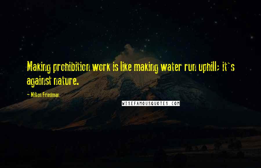 Milton Friedman Quotes: Making prohibition work is like making water run uphill; it's against nature.