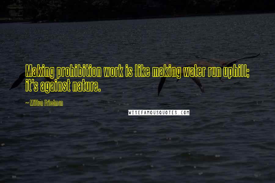 Milton Friedman Quotes: Making prohibition work is like making water run uphill; it's against nature.