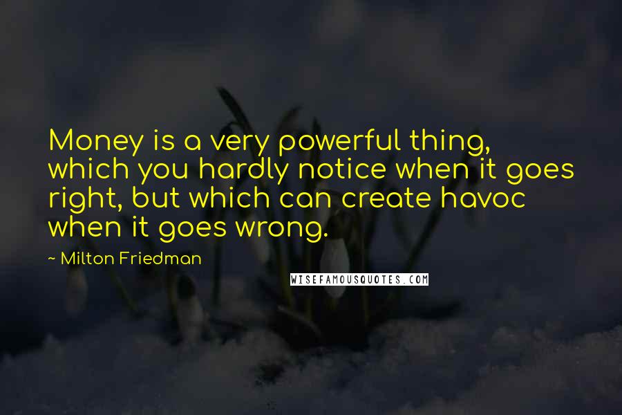 Milton Friedman Quotes: Money is a very powerful thing, which you hardly notice when it goes right, but which can create havoc when it goes wrong.