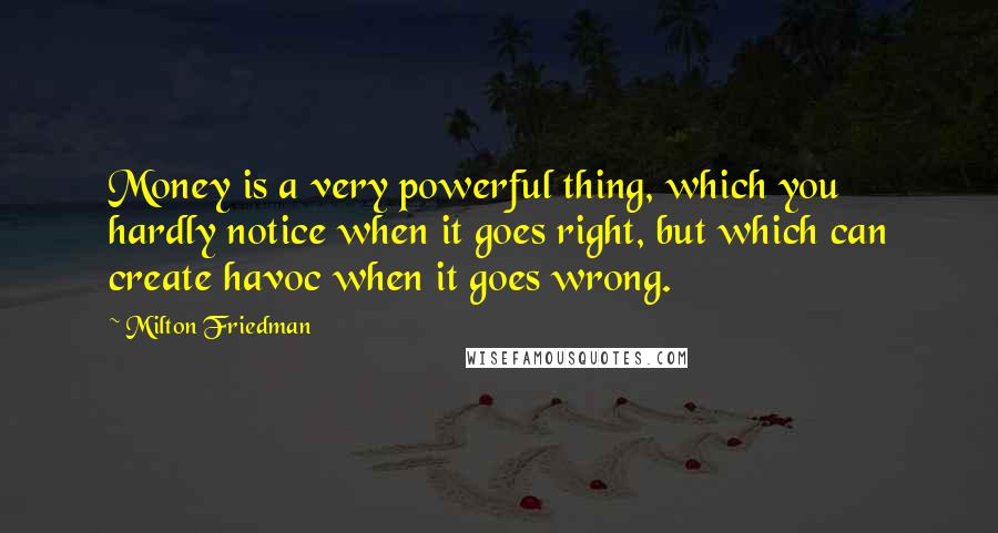 Milton Friedman Quotes: Money is a very powerful thing, which you hardly notice when it goes right, but which can create havoc when it goes wrong.