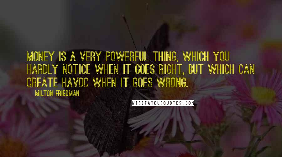 Milton Friedman Quotes: Money is a very powerful thing, which you hardly notice when it goes right, but which can create havoc when it goes wrong.