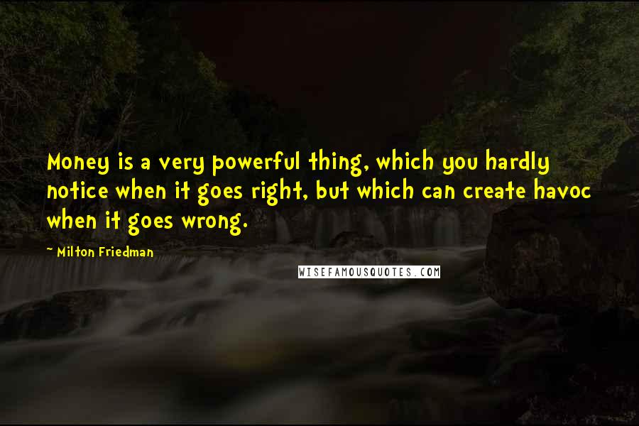 Milton Friedman Quotes: Money is a very powerful thing, which you hardly notice when it goes right, but which can create havoc when it goes wrong.