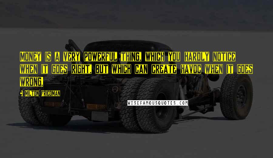 Milton Friedman Quotes: Money is a very powerful thing, which you hardly notice when it goes right, but which can create havoc when it goes wrong.