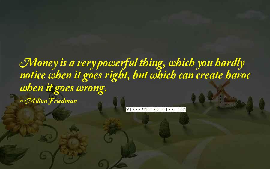 Milton Friedman Quotes: Money is a very powerful thing, which you hardly notice when it goes right, but which can create havoc when it goes wrong.