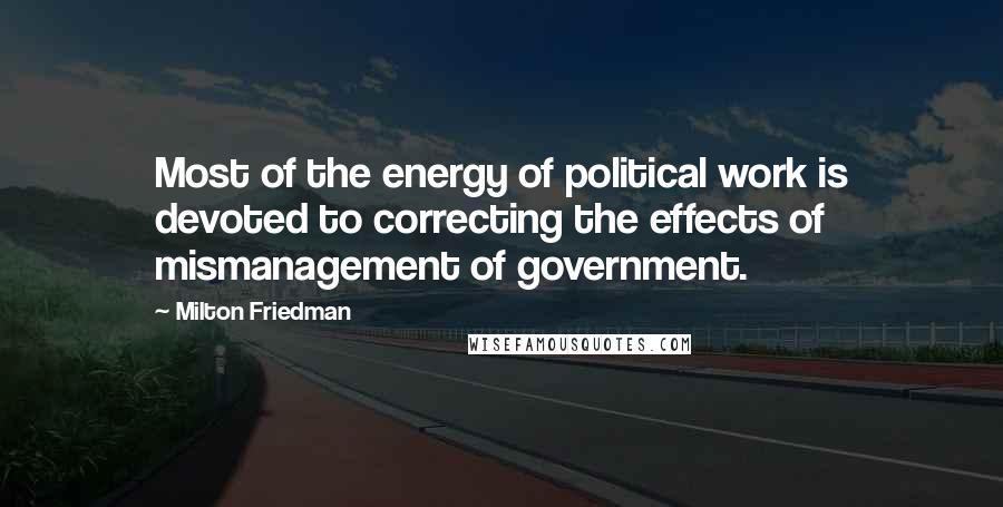 Milton Friedman Quotes: Most of the energy of political work is devoted to correcting the effects of mismanagement of government.
