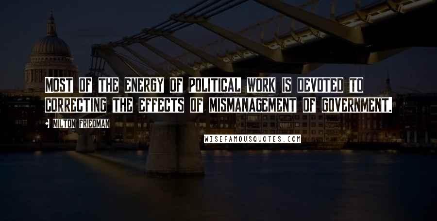 Milton Friedman Quotes: Most of the energy of political work is devoted to correcting the effects of mismanagement of government.