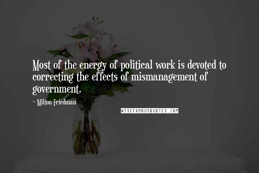 Milton Friedman Quotes: Most of the energy of political work is devoted to correcting the effects of mismanagement of government.