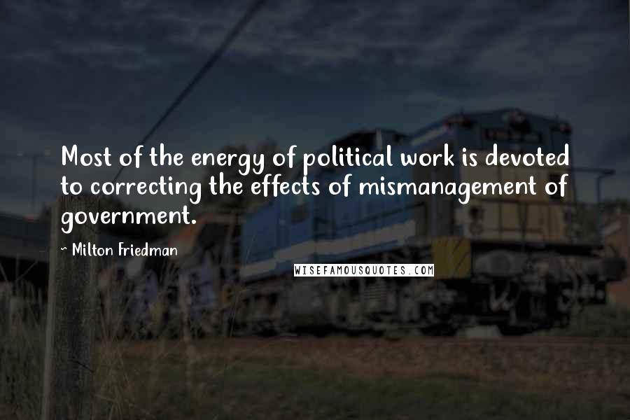 Milton Friedman Quotes: Most of the energy of political work is devoted to correcting the effects of mismanagement of government.