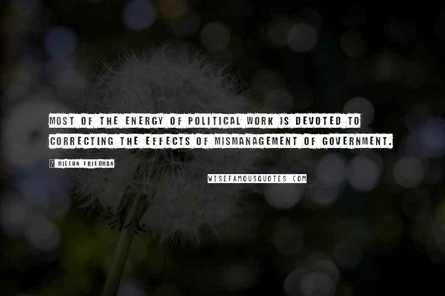 Milton Friedman Quotes: Most of the energy of political work is devoted to correcting the effects of mismanagement of government.