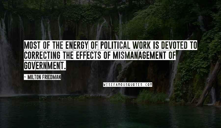 Milton Friedman Quotes: Most of the energy of political work is devoted to correcting the effects of mismanagement of government.
