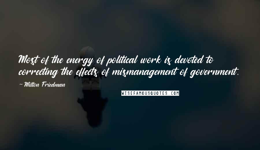Milton Friedman Quotes: Most of the energy of political work is devoted to correcting the effects of mismanagement of government.
