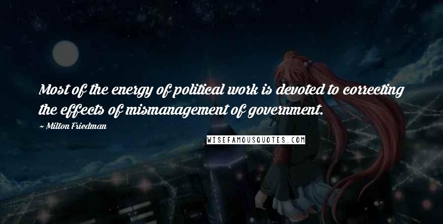 Milton Friedman Quotes: Most of the energy of political work is devoted to correcting the effects of mismanagement of government.