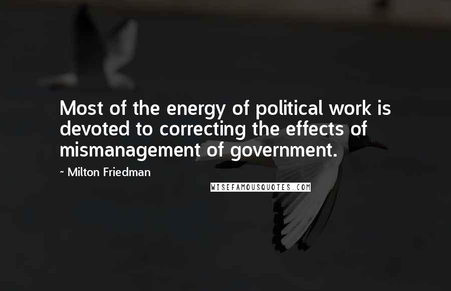 Milton Friedman Quotes: Most of the energy of political work is devoted to correcting the effects of mismanagement of government.