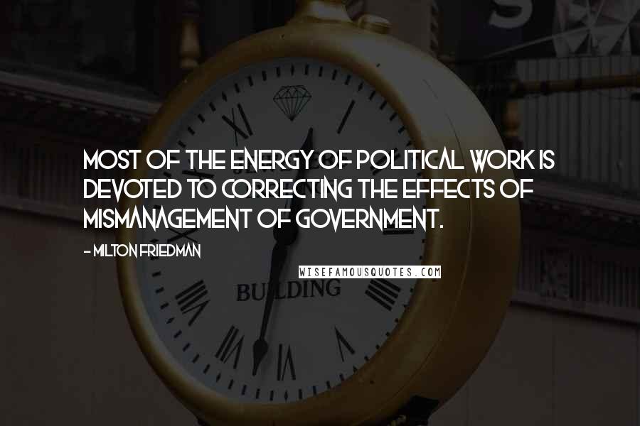 Milton Friedman Quotes: Most of the energy of political work is devoted to correcting the effects of mismanagement of government.