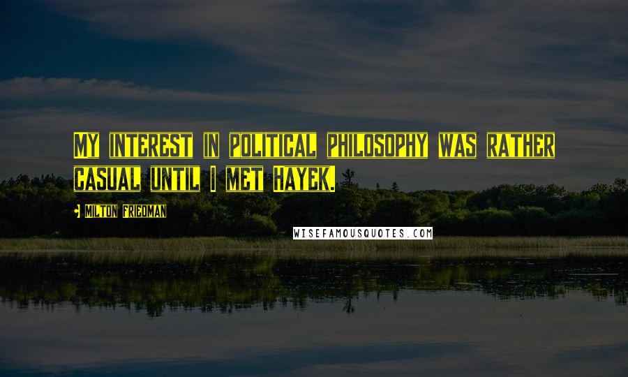 Milton Friedman Quotes: My interest in political philosophy was rather casual until I met Hayek.