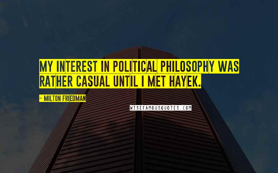 Milton Friedman Quotes: My interest in political philosophy was rather casual until I met Hayek.