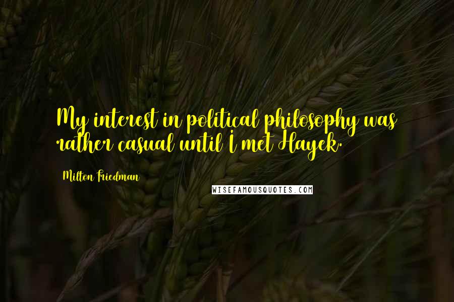 Milton Friedman Quotes: My interest in political philosophy was rather casual until I met Hayek.