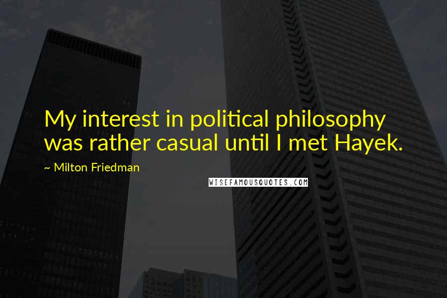 Milton Friedman Quotes: My interest in political philosophy was rather casual until I met Hayek.