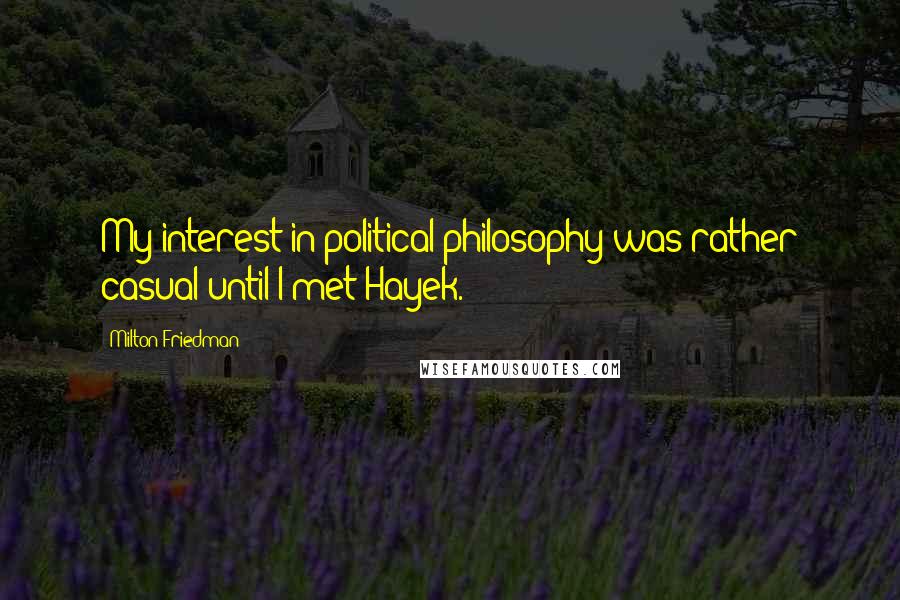 Milton Friedman Quotes: My interest in political philosophy was rather casual until I met Hayek.