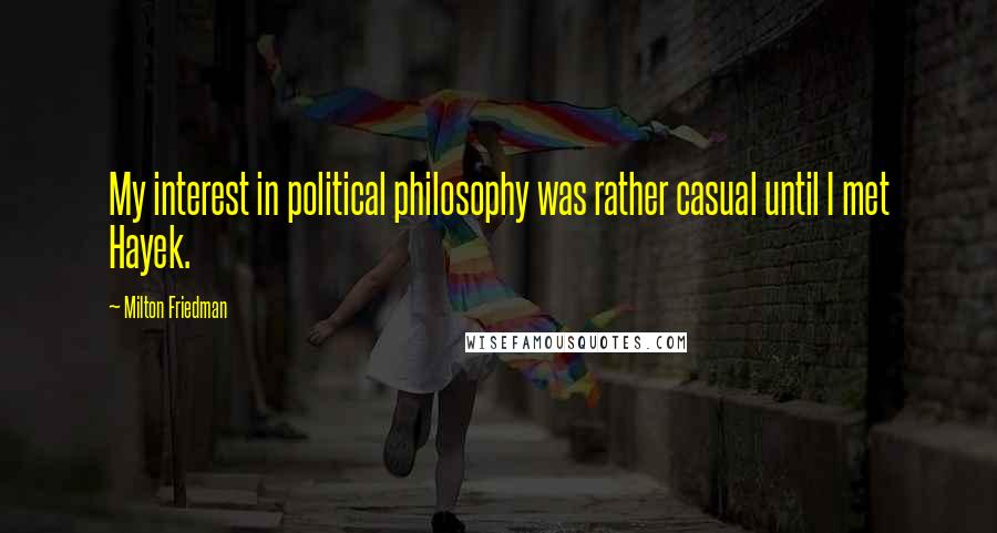 Milton Friedman Quotes: My interest in political philosophy was rather casual until I met Hayek.