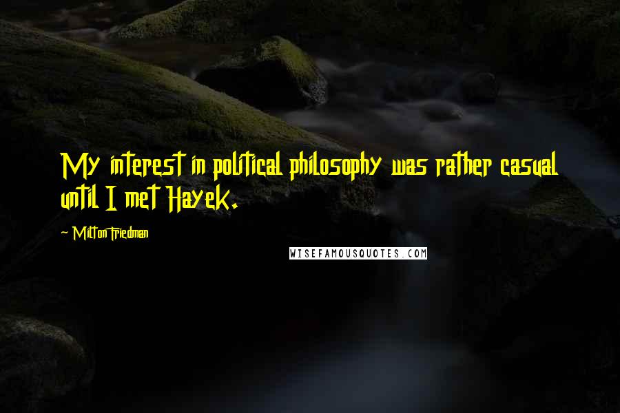 Milton Friedman Quotes: My interest in political philosophy was rather casual until I met Hayek.