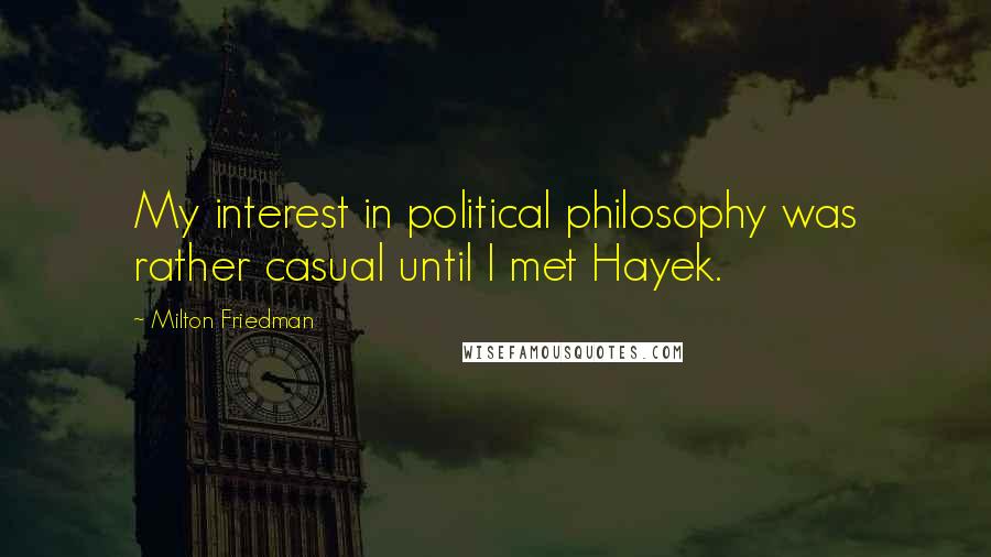 Milton Friedman Quotes: My interest in political philosophy was rather casual until I met Hayek.