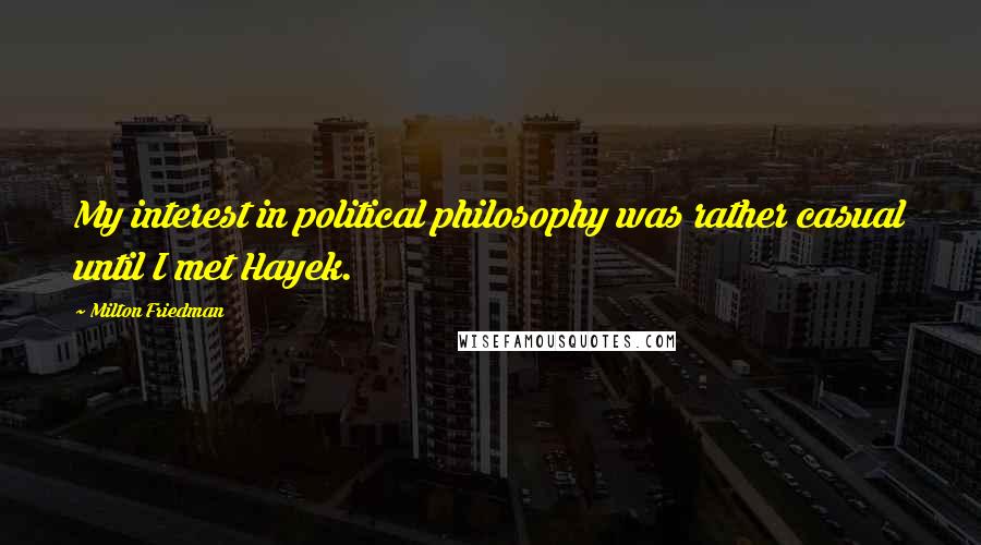 Milton Friedman Quotes: My interest in political philosophy was rather casual until I met Hayek.