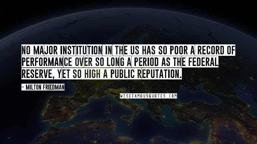 Milton Friedman Quotes: No major institution in the US has so poor a record of performance over so long a period as the Federal Reserve, yet so high a public reputation.