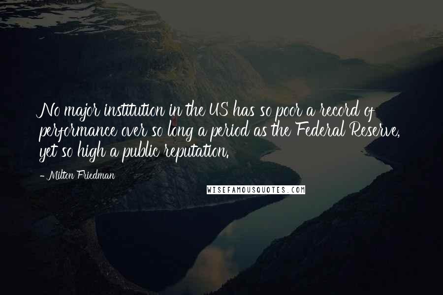 Milton Friedman Quotes: No major institution in the US has so poor a record of performance over so long a period as the Federal Reserve, yet so high a public reputation.