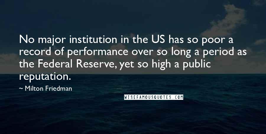 Milton Friedman Quotes: No major institution in the US has so poor a record of performance over so long a period as the Federal Reserve, yet so high a public reputation.