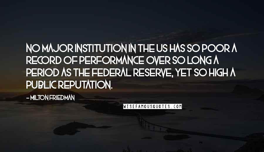 Milton Friedman Quotes: No major institution in the US has so poor a record of performance over so long a period as the Federal Reserve, yet so high a public reputation.