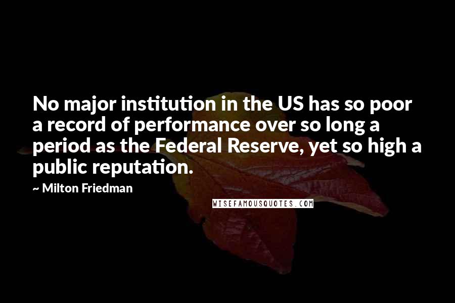 Milton Friedman Quotes: No major institution in the US has so poor a record of performance over so long a period as the Federal Reserve, yet so high a public reputation.