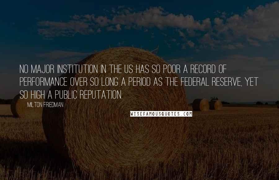 Milton Friedman Quotes: No major institution in the US has so poor a record of performance over so long a period as the Federal Reserve, yet so high a public reputation.