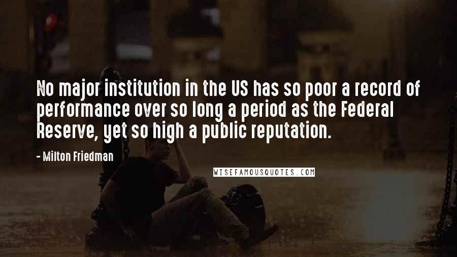Milton Friedman Quotes: No major institution in the US has so poor a record of performance over so long a period as the Federal Reserve, yet so high a public reputation.