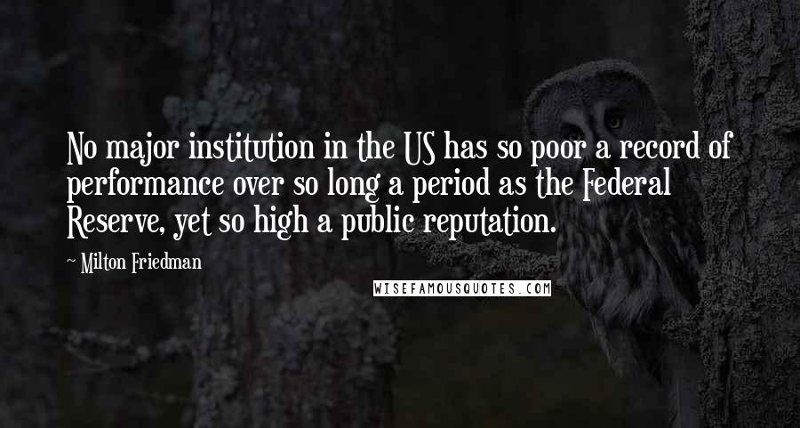 Milton Friedman Quotes: No major institution in the US has so poor a record of performance over so long a period as the Federal Reserve, yet so high a public reputation.