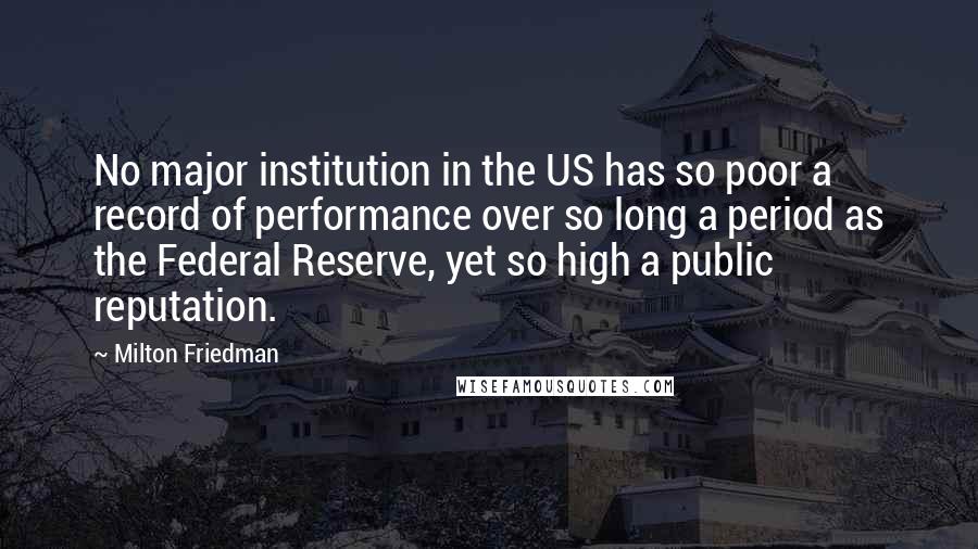 Milton Friedman Quotes: No major institution in the US has so poor a record of performance over so long a period as the Federal Reserve, yet so high a public reputation.