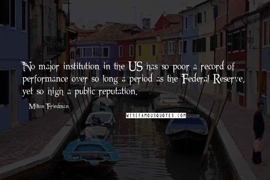 Milton Friedman Quotes: No major institution in the US has so poor a record of performance over so long a period as the Federal Reserve, yet so high a public reputation.